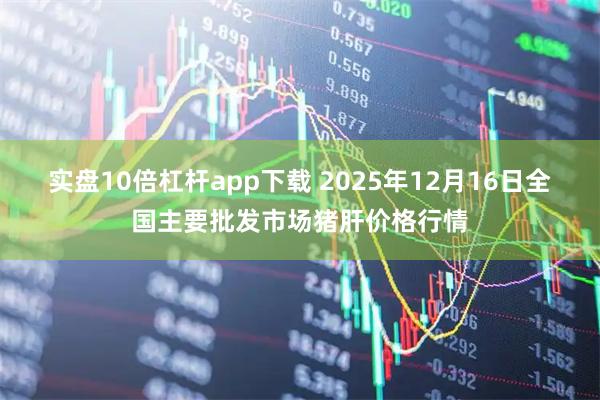 实盘10倍杠杆app下载 2025年12月16日全国主要批发市场猪肝价格行情