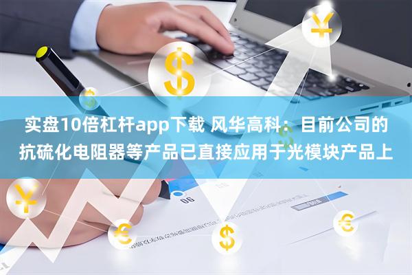 实盘10倍杠杆app下载 风华高科：目前公司的抗硫化电阻器等产品已直接应用于光模块产品上