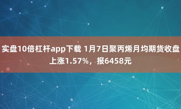 实盘10倍杠杆app下载 1月7日聚丙烯月均期货收盘上涨1.57%，报6458元