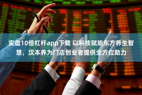 实盘10倍杠杆app下载 以科技赋能东方养生智慧，汉本养为门店创业者提供全方位助力