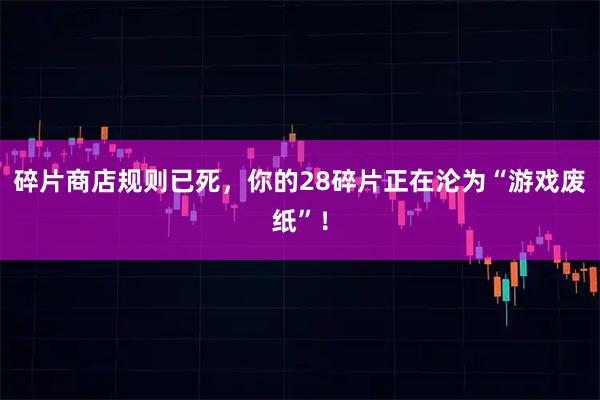 碎片商店规则已死，你的28碎片正在沦为“游戏废纸”！