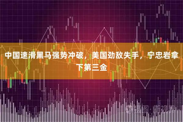 中国速滑黑马强势冲破，美国劲敌失手，宁忠岩拿下第三金