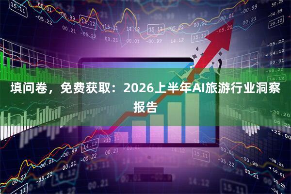 填问卷，免费获取：2026上半年AI旅游行业洞察报告