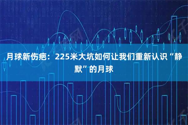 月球新伤疤：225米大坑如何让我们重新认识“静默”的月球